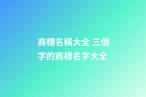 商標名稱大全 三個字的商標名字大全